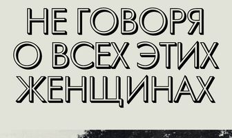 Не говоря о всех этих женщинах